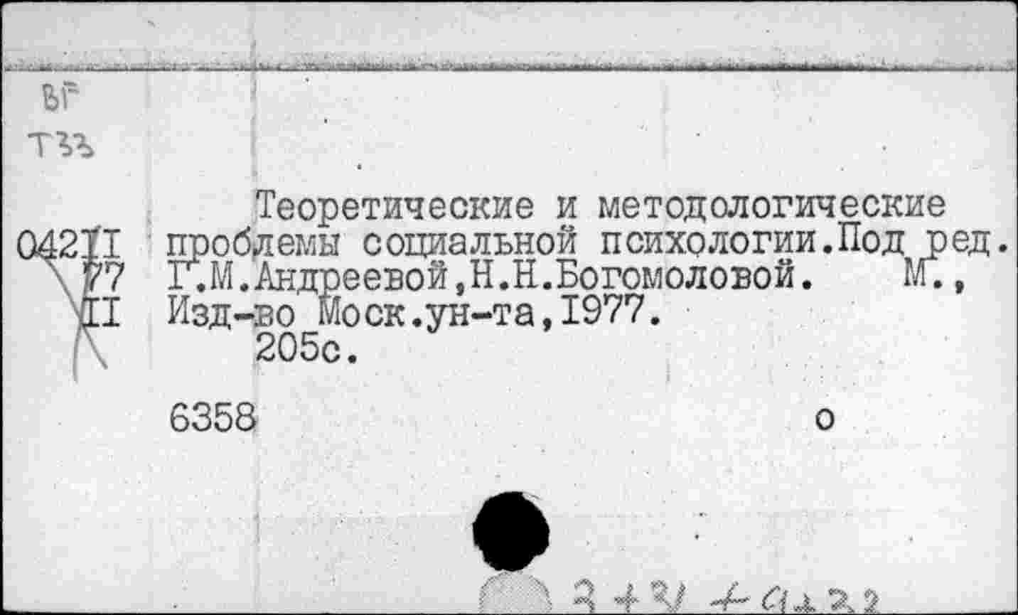 ﻿ЬГ" тъъ
Теоретические и методологические проблемы социальной психологии.Под ред. Г.М.Андреевой,Н.Н.Богомоловой.	м.,
I проблемы социальной психологи:
7 Г.М.Андреевой,Н.Н.Богомоловой I Изд-во Моск.ун-та,1977.
205с.
6358
о